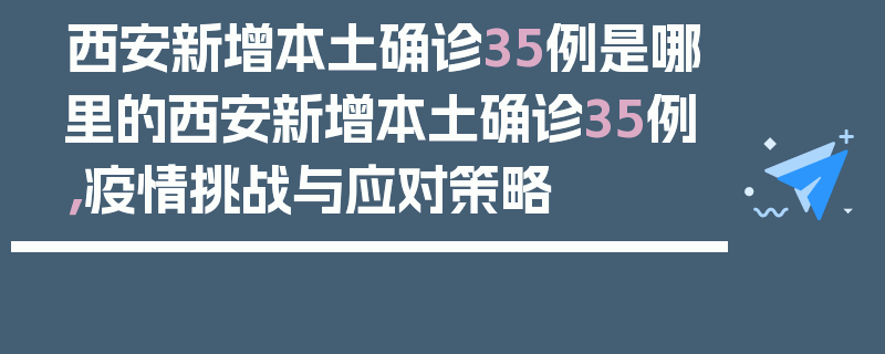 西安新增本土确诊35例是哪里的西安新增本土确诊35例，疫情挑战与应对策略