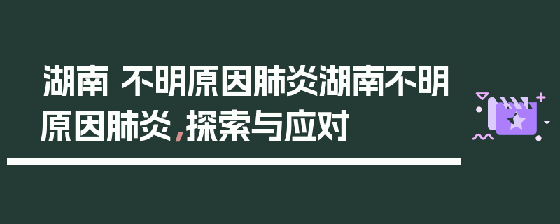 湖南 不明原因肺炎湖南不明原因肺炎，探索与应对