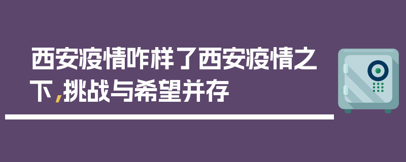 西安疫情咋样了西安疫情之下，挑战与希望并存