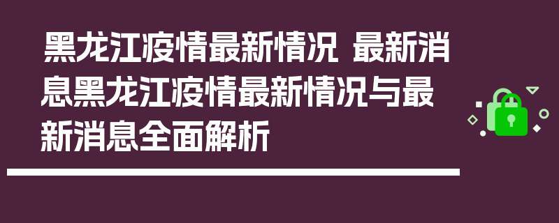 黑龙江疫情最新情况 最新消息黑龙江疫情最新情况与最新消息全面解析