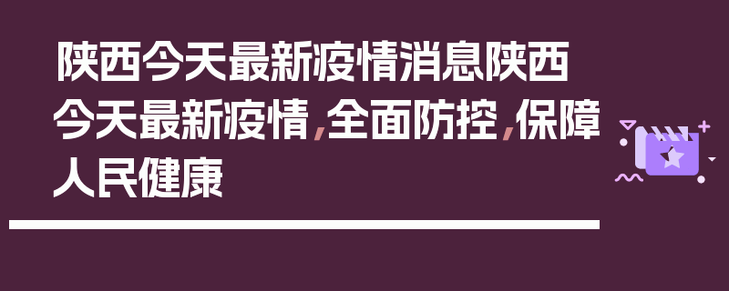 陕西今天最新疫情消息陕西今天最新疫情，全面防控，保障人民健康