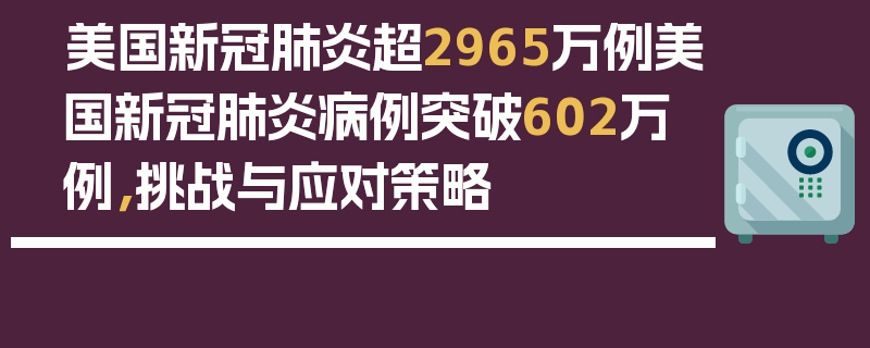 美国新冠肺炎超2965万例美国新冠肺炎病例突破602万例，挑战与应对策略